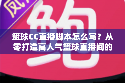 篮球CC直播脚本怎么写?从零打造高人气篮球直播间的完整实战指南 篮球CC直播脚本怎么写?从零打造高人气篮球直播间的完整实战指南