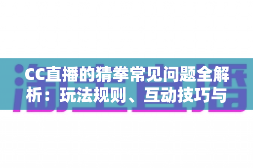 CC直播的猜拳常见问题全解析:玩法规则、互动技巧与疑难解答一站式指南 CC直播的猜拳常见问题全解析:玩法规则、互动技巧与疑难解答一站式指南