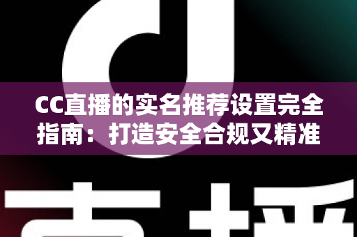 CC直播的实名推荐设置完全指南:打造安全合规又精准的直播体验必备攻略 CC直播的实名推荐设置完全指南:打造安全合规又精准的直播体验必备攻略