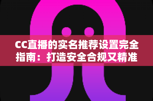 CC直播的实名推荐设置完全指南:打造安全合规又精准的直播体验必备攻略 CC直播的实名推荐设置完全指南:打造安全合规又精准的直播体验必备攻略