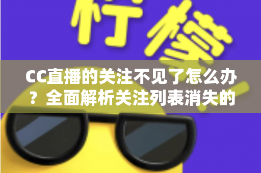 CC直播的关注不见了怎么办?全面解析关注列表消失的原因与解决方法 CC直播的关注不见了怎么办?全面解析关注列表消失的原因与解决方法