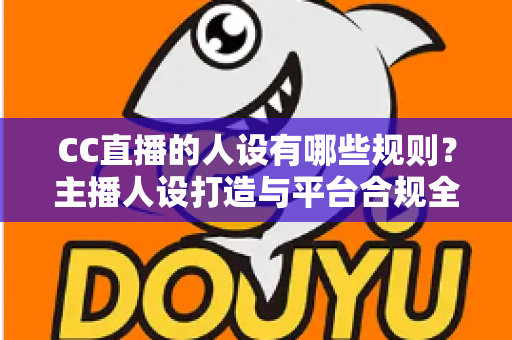 CC直播的人设有哪些规则？主播人设打造与平台合规全攻略
