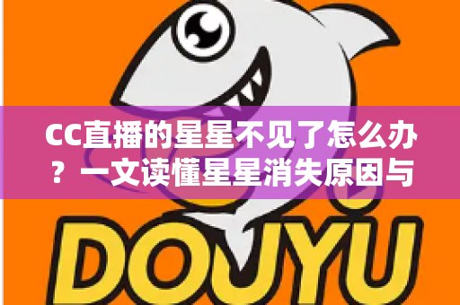 CC直播的星星不见了怎么办?一文读懂星星消失原因与找回全攻略 CC直播的星星不见了怎么办?一文读懂星星消失原因与找回全攻略