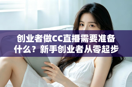 创业者做CC直播需要准备什么？新手创业者从零起步的直播创业全攻略