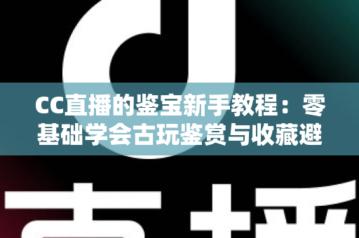 CC直播的鉴宝新手教程:零基础学会古玩鉴赏与收藏避坑的完整指南 CC直播的鉴宝新手教程:零基础学会古玩鉴赏与收藏避坑的完整指南