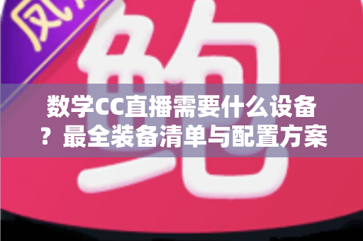数学CC直播需要什么设备?最全装备清单与配置方案深度解析 数学CC直播需要什么设备?最全装备清单与配置方案深度解析