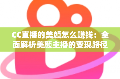 CC直播的美颜怎么赚钱:全面解析美颜主播的变现路径与实战技巧 CC直播的美颜怎么赚钱:全面解析美颜主播的变现路径与实战技巧