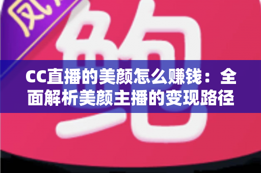 CC直播的美颜怎么赚钱:全面解析美颜主播的变现路径与实战技巧 CC直播的美颜怎么赚钱:全面解析美颜主播的变现路径与实战技巧