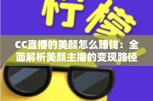 CC直播的美颜怎么赚钱:全面解析美颜主播的变现路径与实战技巧 CC直播的美颜怎么赚钱:全面解析美颜主播的变现路径与实战技巧