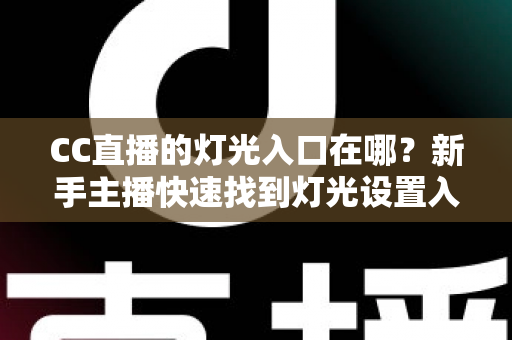 CC直播的灯光入口在哪?新手主播快速找到灯光设置入口的完整实用指南 CC直播的灯光入口在哪?新手主播快速找到灯光设置入口的完整实用指南