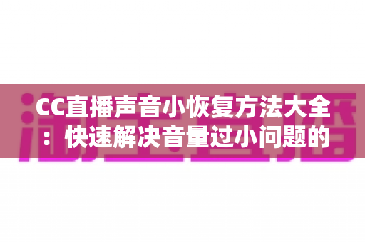 CC直播声音小恢复方法大全:快速解决音量过小问题的实用指南 CC直播声音小恢复方法大全:快速解决音量过小问题的实用指南