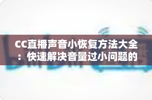 CC直播声音小恢复方法大全：快速解决音量过小问题的实用指南