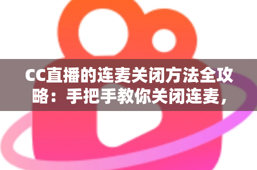 CC直播的连麦关闭方法全攻略：手把手教你关闭连麦，打造专属纯净直播间