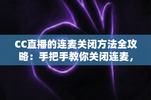 CC直播的连麦关闭方法全攻略：手把手教你关闭连麦，打造专属纯净直播间