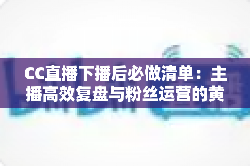 CC直播下播后必做清单:主播高效复盘与粉丝运营的黄金指南 CC直播下播后必做清单:主播高效复盘与粉丝运营的黄金指南