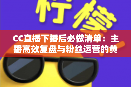 CC直播下播后必做清单:主播高效复盘与粉丝运营的黄金指南 CC直播下播后必做清单:主播高效复盘与粉丝运营的黄金指南