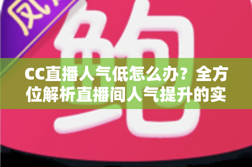 CC直播人气低怎么办?全方位解析直播间人气提升的实用技巧与运营策略 CC直播人气低怎么办?全方位解析直播间人气提升的实用技巧与运营策略