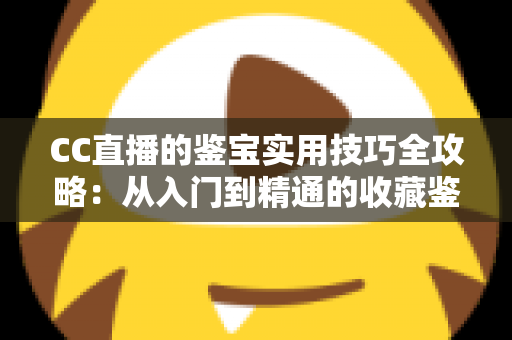 CC直播的鉴宝实用技巧全攻略:从入门到精通的收藏鉴定直播指南 CC直播的鉴宝实用技巧全攻略:从入门到精通的收藏鉴定直播指南