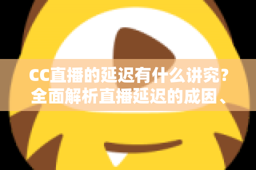 CC直播的延迟有什么讲究？全面解析直播延迟的成因、场景与优化方法