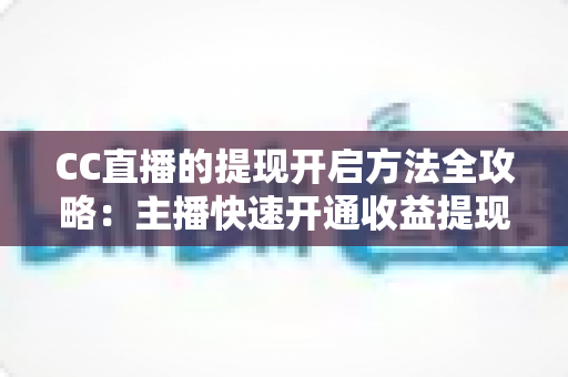 CC直播的提现开启方法全攻略:主播快速开通收益提现、轻松实现变现的完整指南 CC直播的提现开启方法全攻略:主播快速开通收益提现、轻松实现变现的完整指南