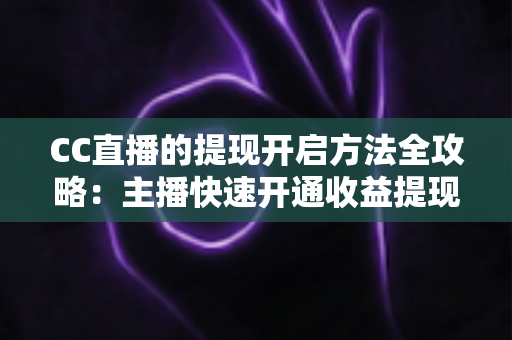 CC直播的提现开启方法全攻略:主播快速开通收益提现、轻松实现变现的完整指南 CC直播的提现开启方法全攻略:主播快速开通收益提现、轻松实现变现的完整指南