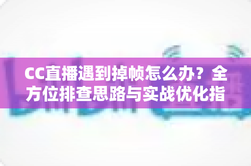 CC直播遇到掉帧怎么办?全方位排查思路与实战优化指南,让直播画面丝般顺滑不卡顿 CC直播遇到掉帧怎么办?全方位排查思路与实战优化指南,让直播画面丝般顺滑不卡顿