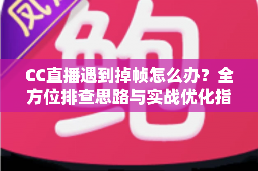 CC直播遇到掉帧怎么办?全方位排查思路与实战优化指南,让直播画面丝般顺滑不卡顿 CC直播遇到掉帧怎么办?全方位排查思路与实战优化指南,让直播画面丝般顺滑不卡顿