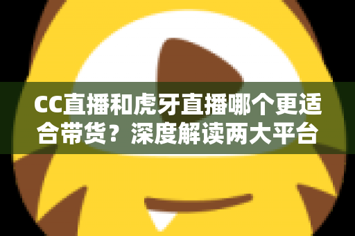CC直播和虎牙直播哪个更适合带货?深度解读两大平台带货优势,帮你找到最佳变现选择 CC直播和虎牙直播哪个更适合带货?深度解读两大平台带货优势,帮你找到最佳变现选择