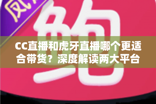 CC直播和虎牙直播哪个更适合带货?深度解读两大平台带货优势,帮你找到最佳变现选择 CC直播和虎牙直播哪个更适合带货?深度解读两大平台带货优势,帮你找到最佳变现选择