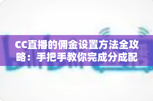 CC直播的佣金设置方法全攻略：手把手教你完成分成配置，轻松提升直播收益