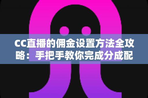 CC直播的佣金设置方法全攻略：手把手教你完成分成配置，轻松提升直播收益