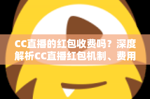 CC直播的红包收费吗？深度解析CC直播红包机制、费用构成与安全使用全指南