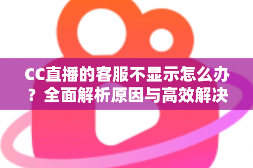 CC直播的客服不显示怎么办?全面解析原因与高效解决方案大全 CC直播的客服不显示怎么办?全面解析原因与高效解决方案大全