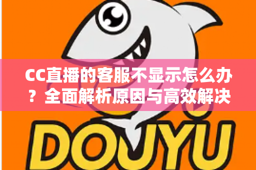 CC直播的客服不显示怎么办?全面解析原因与高效解决方案大全 CC直播的客服不显示怎么办?全面解析原因与高效解决方案大全