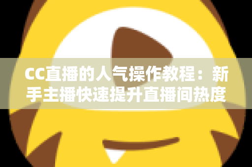 CC直播的人气操作教程:新手主播快速提升直播间热度的实战指南 CC直播的人气操作教程:新手主播快速提升直播间热度的实战指南
