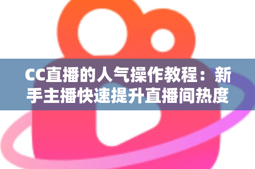 CC直播的人气操作教程:新手主播快速提升直播间热度的实战指南 CC直播的人气操作教程:新手主播快速提升直播间热度的实战指南