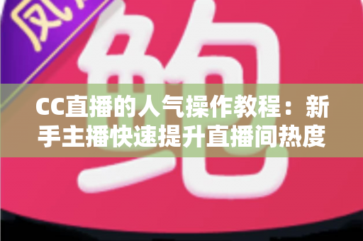 CC直播的人气操作教程:新手主播快速提升直播间热度的实战指南 CC直播的人气操作教程:新手主播快速提升直播间热度的实战指南