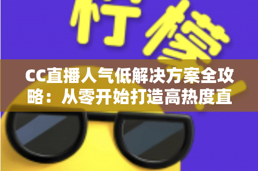 CC直播人气低解决方案全攻略:从零开始打造高热度直播间的实战指南 CC直播人气低解决方案全攻略:从零开始打造高热度直播间的实战指南