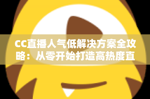 CC直播人气低解决方案全攻略:从零开始打造高热度直播间的实战指南 CC直播人气低解决方案全攻略:从零开始打造高热度直播间的实战指南