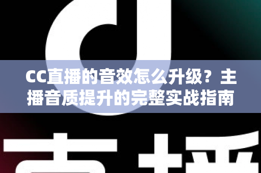 CC直播的音效怎么升级?主播音质提升的完整实战指南 CC直播的音效怎么升级?主播音质提升的完整实战指南