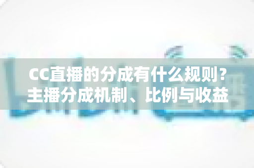 CC直播的分成有什么规则？主播分成机制、比例与收益提现全解析