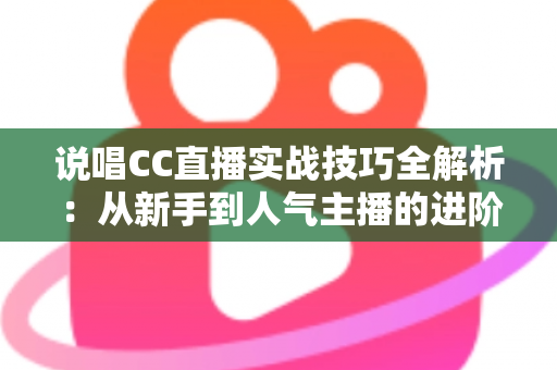 说唱CC直播实战技巧全解析:从新手到人气主播的进阶指南 说唱CC直播实战技巧全解析:从新手到人气主播的进阶指南