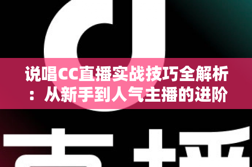 说唱CC直播实战技巧全解析:从新手到人气主播的进阶指南 说唱CC直播实战技巧全解析:从新手到人气主播的进阶指南