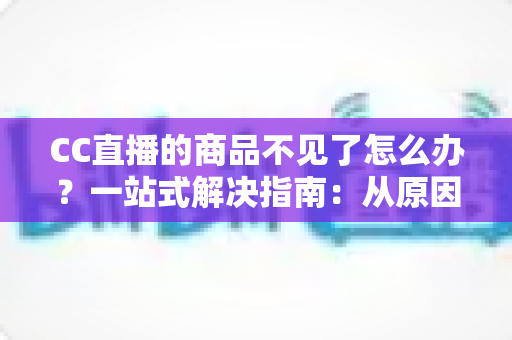 CC直播的商品不见了怎么办?一站式解决指南:从原因分析到快速找回的实用技巧 CC直播的商品不见了怎么办?一站式解决指南:从原因分析到快速找回的实用技巧