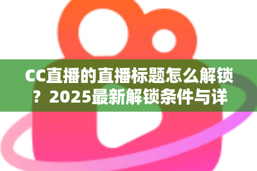 CC直播的直播标题怎么解锁?2025最新解锁条件与详细教程全解析 CC直播的直播标题怎么解锁?2025最新解锁条件与详细教程全解析