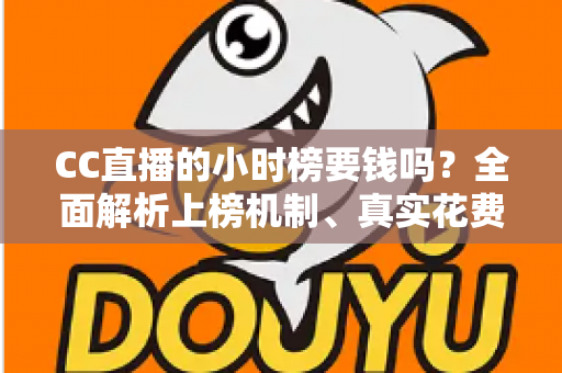 CC直播的小时榜要钱吗？全面解析上榜机制、真实花费与低成本冲榜攻略