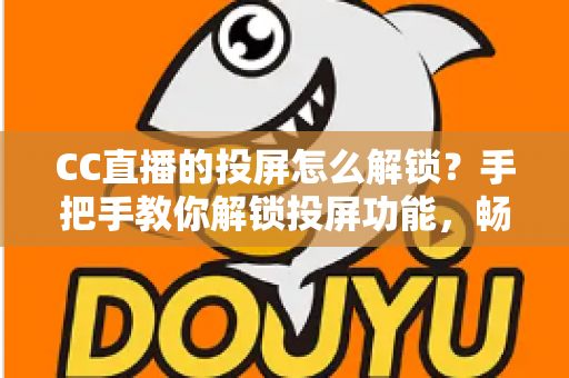 CC直播的投屏怎么解锁？手把手教你解锁投屏功能，畅享大屏观看新体验