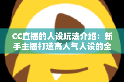 CC直播的人设玩法介绍：新手主播打造高人气人设的全方位实战指南