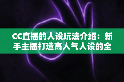 CC直播的人设玩法介绍：新手主播打造高人气人设的全方位实战指南