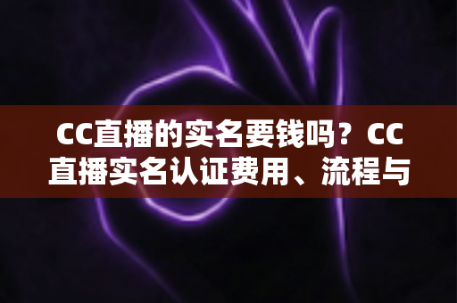 CC直播的实名要钱吗?CC直播实名认证费用、流程与安全指南全解析 CC直播的实名要钱吗?CC直播实名认证费用、流程与安全指南全解析